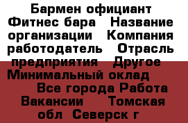 Бармен-официант Фитнес-бара › Название организации ­ Компания-работодатель › Отрасль предприятия ­ Другое › Минимальный оклад ­ 15 000 - Все города Работа » Вакансии   . Томская обл.,Северск г.